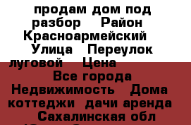продам дом,под разбор  › Район ­ Красноармейский  › Улица ­ Переулок луговой  › Цена ­ 300 000 - Все города Недвижимость » Дома, коттеджи, дачи аренда   . Сахалинская обл.,Южно-Сахалинск г.
